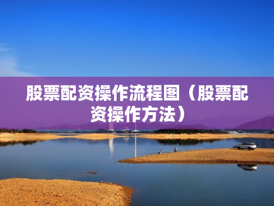 股票配资操作流程图（股票配资操作方法）