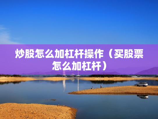 炒股怎么加杠杆操作（买股票怎么加杠杆）