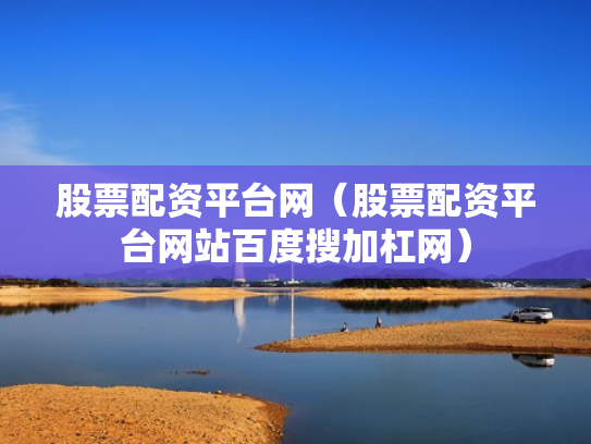 股票配资平台网（股票配资平台网站百度搜加杠网）