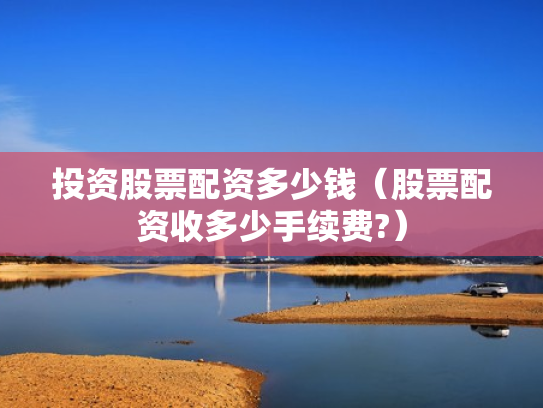 投资股票配资多少钱（股票配资收多少手续费?）