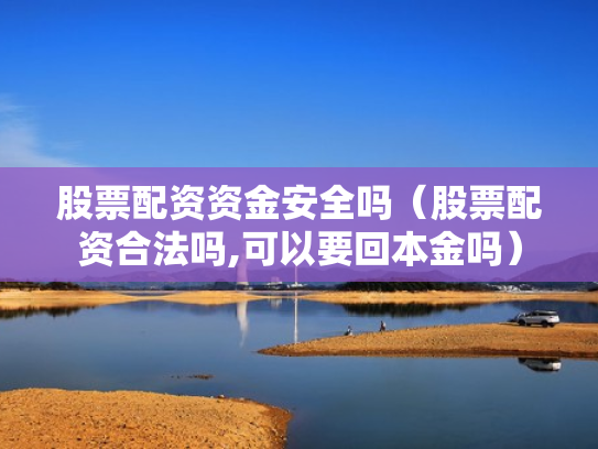 股票配资资金安全吗（股票配资合法吗,可以要回本金吗）