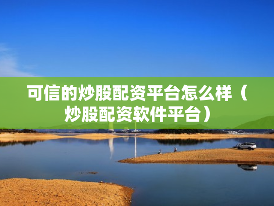 可信的炒股配资平台怎么样（炒股配资软件平台）