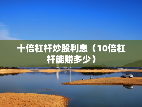 十倍杠杆炒股利息（10倍杠杆能赚多少）
