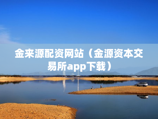 金来源配资网站（金源资本交易所app下载）