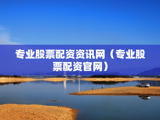 专业股票配资资讯网（专业股票配资官网）
