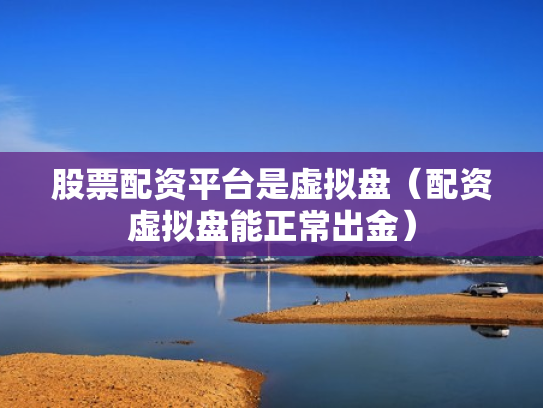股票配资平台是虚拟盘（配资虚拟盘能正常出金）