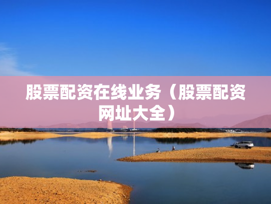 股票配资在线业务（股票配资网址大全）