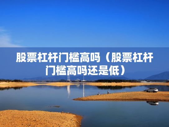 股票杠杆门槛高吗（股票杠杆门槛高吗还是低）