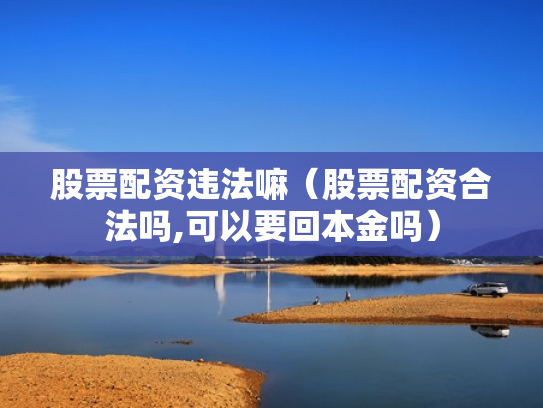 股票配资违法嘛（股票配资合法吗,可以要回本金吗）
