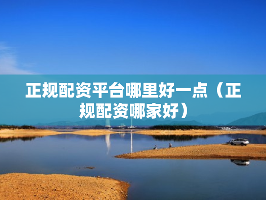 正规配资平台哪里好一点（正规配资哪家好）