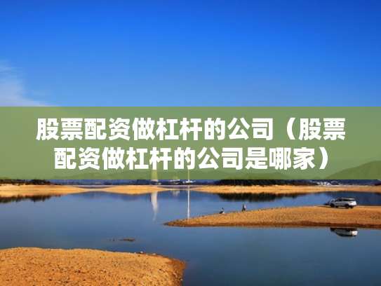 股票配资做杠杆的公司（股票配资做杠杆的公司是哪家）