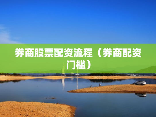 券商股票配资流程（券商配资门槛）