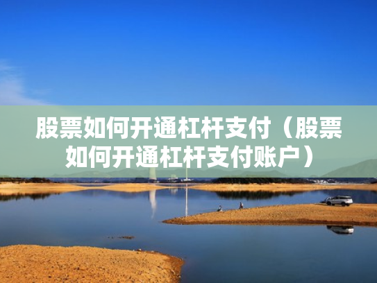 股票如何开通杠杆支付（股票如何开通杠杆支付账户）