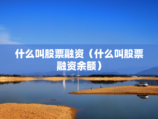 什么叫股票融资（什么叫股票融资余额）
