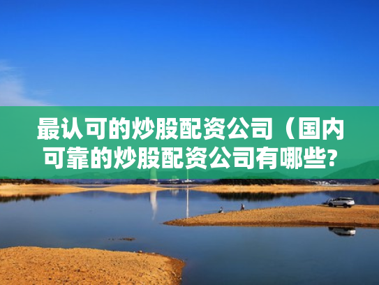 最认可的炒股配资公司（国内可靠的炒股配资公司有哪些?）