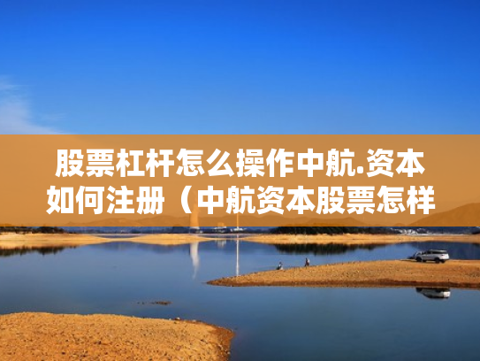 股票杠杆怎么操作中航.资本如何注册（中航资本股票怎样）