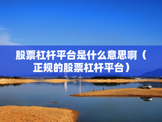 股票杠杆平台是什么意思啊（正规的股票杠杆平台）