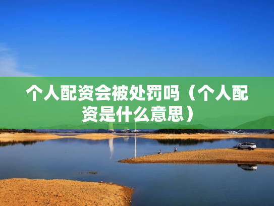 个人配资会被处罚吗（个人配资是什么意思）