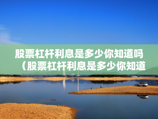 股票杠杆利息是多少你知道吗（股票杠杆利息是多少你知道吗为什么）