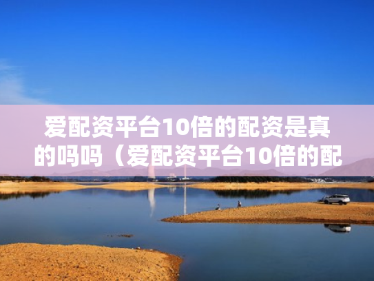 爱配资平台10倍的配资是真的吗吗（爱配资平台10倍的配资是真的吗吗安全吗）
