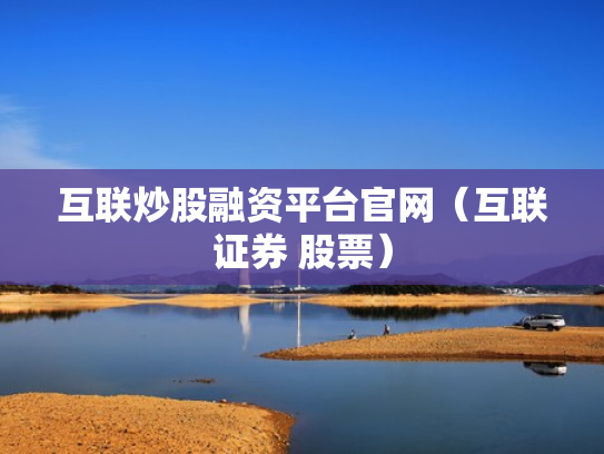 互联炒股融资平台官网（互联证券 股票）
