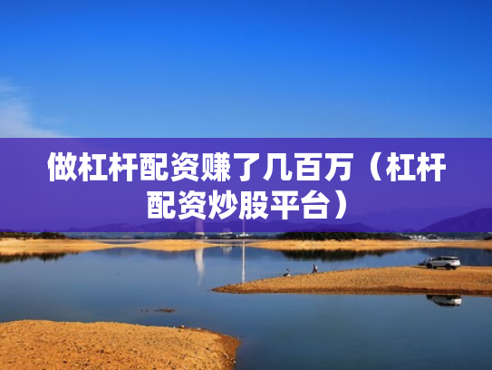 做杠杆配资赚了几百万（杠杆配资炒股平台）