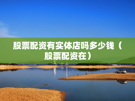 股票配资有实体店吗多少钱（股票配资在）