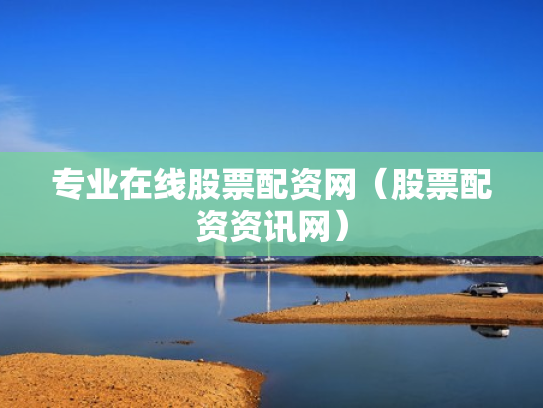 专业在线股票配资网（股票配资资讯网）
