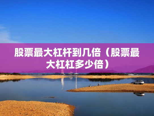 股票最大杠杆到几倍（股票最大杠杠多少倍）