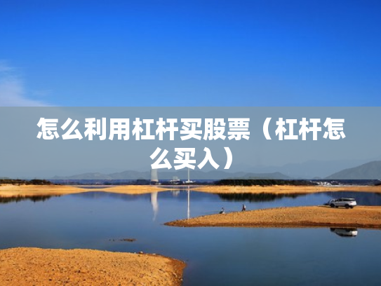 怎么利用杠杆买股票（杠杆怎么买入）