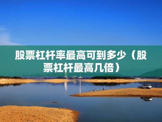 股票杠杆率最高可到多少（股票杠杆最高几倍）