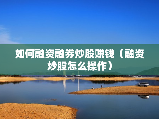 如何融资融券炒股赚钱（融资炒股怎么操作）