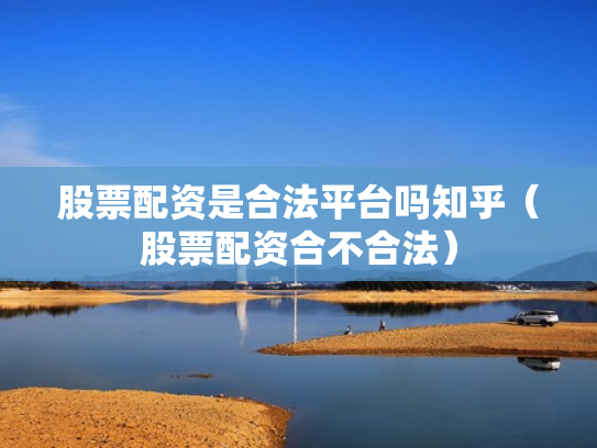 股票配资是合法平台吗知乎（股票配资合不合法）