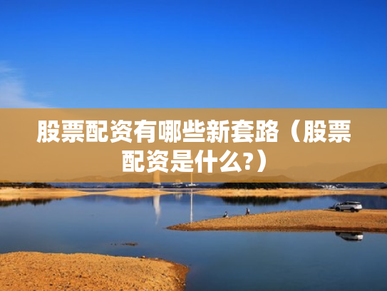 股票配资有哪些新套路（股票配资是什么?）