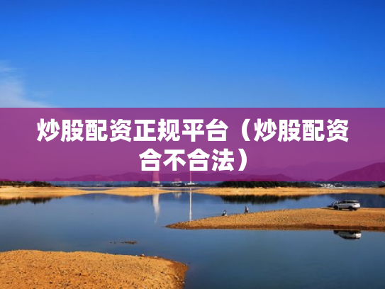 炒股配资正规平台（炒股配资合不合法）