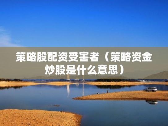 策略股配资受害者（策略资金炒股是什么意思）