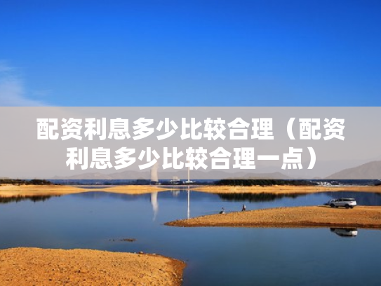 配资利息多少比较合理（配资利息多少比较合理一点）