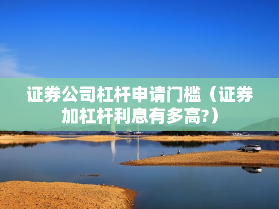 证券公司杠杆申请门槛（证券加杠杆利息有多高?）