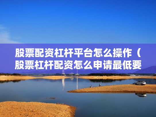 股票配资杠杆平台怎么操作（股票杠杆配资怎么申请最低要多少钱）