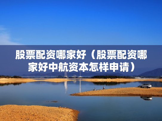 股票配资哪家好（股票配资哪家好中航资本怎样申请）