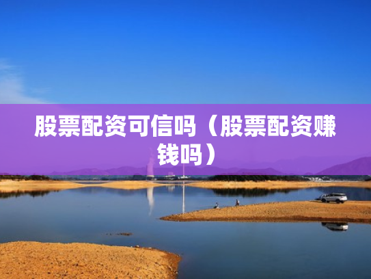 股票配资可信吗（股票配资赚钱吗）