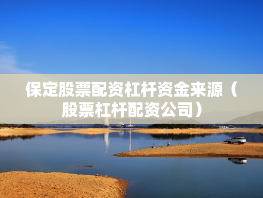 保定股票配资杠杆资金来源（股票杠杆配资公司）