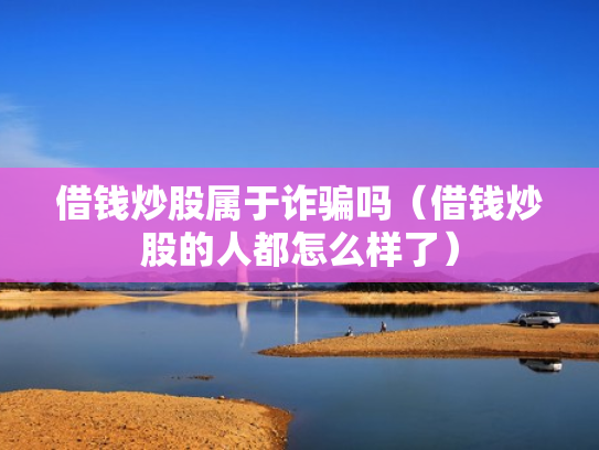 借钱炒股属于诈骗吗（借钱炒股的人都怎么样了）