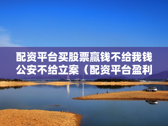 配资平台买股票赢钱不给我钱公安不给立案（配资平台盈利没给可以立案）