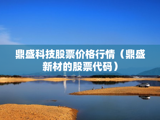 鼎盛科技股票价格行情（鼎盛新材的股票代码）