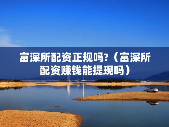 富深所配资正规吗?（富深所配资赚钱能提现吗）