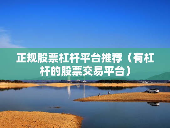 正规股票杠杆平台推荐（有杠杆的股票交易平台）
