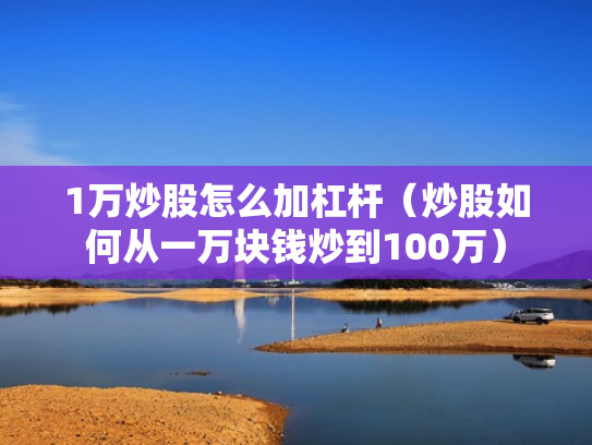 1万炒股怎么加杠杆（炒股如何从一万块钱炒到100万）
