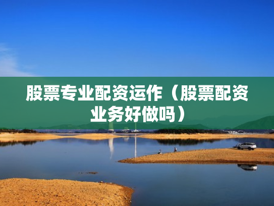 股票专业配资运作（股票配资业务好做吗）