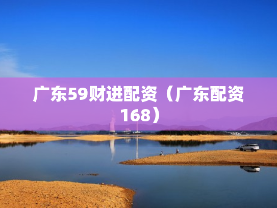 广东59财进配资（广东配资168）